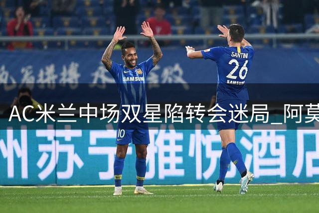 AC米兰中场双星陷转会迷局 阿莫林战术板面临关键抉择