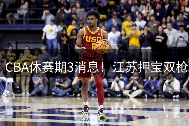 CBA休赛期3消息！江苏押宝双枪，上海赌争议外援，胡明轩满血回归